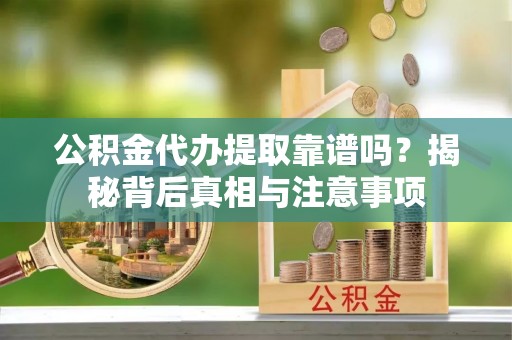 德钦公积金代办提取靠谱吗？揭秘背后真相与注意事项