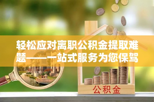 德钦轻松应对离职公积金提取难题——一站式服务为您保驾护航