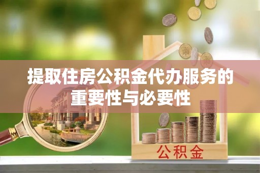 德钦提取住房公积金代办服务的重要性与必要性