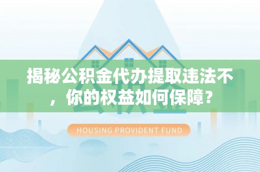德钦揭秘公积金代办提取违法不，你的权益如何保障？