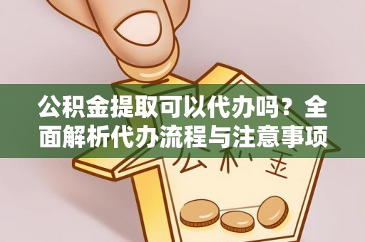 德钦公积金提取可以代办吗？全面解析代办流程与注意事项