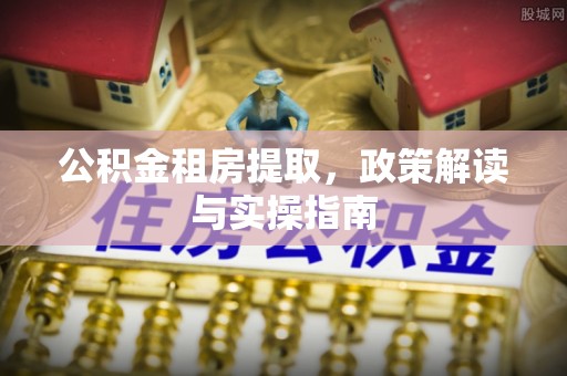 德钦公积金租房提取，政策解读与实操指南
